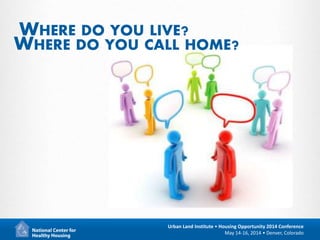 3
Urban Land Institute • Housing Opportunity 2014 Conference
May 14-16, 2014 • Denver, Colorado
WHERE DO YOU LIVE?
WHERE DO YOU CALL HOME?
 
