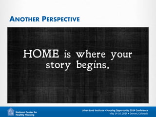 5
Urban Land Institute • Housing Opportunity 2014 Conference
May 14-16, 2014 • Denver, Colorado
ANOTHER PERSPECTIVE
 