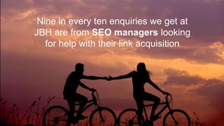 Nine in every ten enquiries we get at
JBH are from SEO managers looking
for help with their link acquisition
 