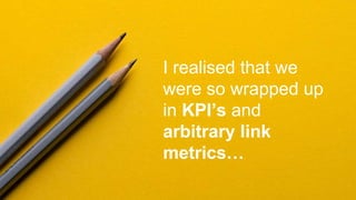 I realised that we
were so wrapped up
in KPI’s and
arbitrary link
metrics…
 