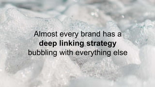 Almost every brand has a
deep linking strategy
bubbling with everything else
 