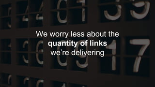 We worry less about the
quantity of links
we’re delivering
 