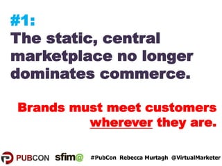 #1:
The static, central
marketplace no longer
dominates commerce.
Brands must meet customers
wherever they are.
#PubCon Re...