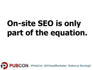 On-site SEO is only
part of the equation.

#PubCon @VirtualMarketer Rebecca Murtagh

 