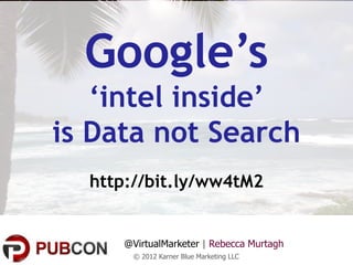 Google’s
   ‘intel inside’
is Data not Search
  http://bit.ly/ww4tM2


     @VirtualMarketer | Rebecca Murtagh
       © 2012 Karner Blue Marketing LLC
 