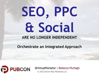 SEO, PPC
   & Social
  ARE NO LONGER INDEPENDENT

Orchestrate an Integrated Approach




         @VirtualMarketer | Rebecca Murtagh
          © 2012 Karner Blue Marketing LLC
 