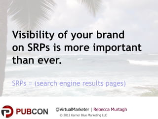 Visibility of your brand
on SRPs is more important
than ever.

SRPs = (search engine results pages)


             @VirtualMarketer | Rebecca Murtagh
               © 2012 Karner Blue Marketing LLC
 