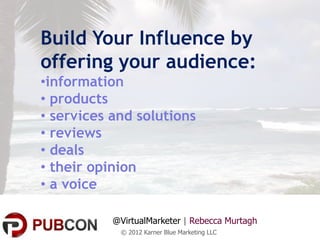 Build Your Influence by
offering your audience:
•information
• products
• services and solutions
• reviews
• deals
• their opinion
• a voice

           @VirtualMarketer | Rebecca Murtagh
            © 2012 Karner Blue Marketing LLC
 
