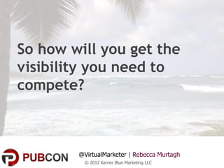 So how will you get the
visibility you need to
compete?



        @VirtualMarketer | Rebecca Murtagh
         © 2012 Karner Blue Marketing LLC
 