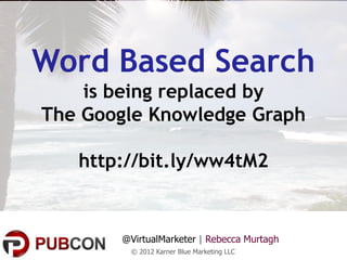 Word Based Search
    is being replaced by
The Google Knowledge Graph

   http://bit.ly/ww4tM2


       @VirtualMarketer | Rebecca Murtagh
        © 2012 Karner Blue Marketing LLC
 