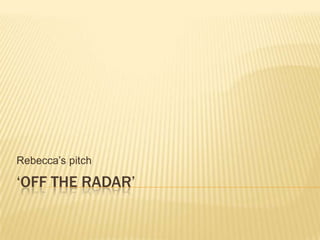‘Off The Radar’ Rebecca’s pitch 