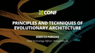 PRINCIPLES AND TECHNIQUES OF
EVOLUTIONARY ARCHITECTURE
REBECCA PARSONS
Chief Technology Officer, ThoughtWorks
 