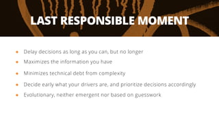 LAST RESPONSIBLE MOMENT
● Delay decisions as long as you can, but no longer
● Maximizes the information you have
● Minimiz...