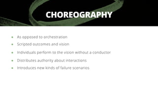CHOREOGRAPHY
● As opposed to orchestration
● Scripted outcomes and vision
● Individuals perform to the vision without a co...