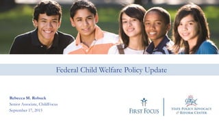Federal Child Welfare Policy Update
Rebecca M. Robuck
Senior Associate, ChildFocus
September 17, 2015
 