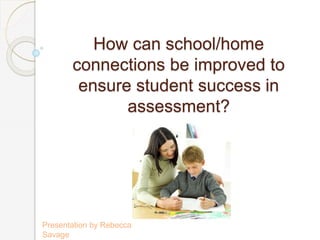 How can school/home
connections be improved to
ensure student success in
assessment?
Presentation by Rebecca
Savage
 