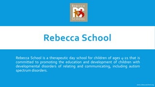 Rebecca School
Rebecca School is a therapeutic day school for children of ages 4-21 that is
committed to promoting the education and development of children with
developmental disorders of relating and communicating, including autism
spectrum disorders.
www.rebeccaschool.org
 