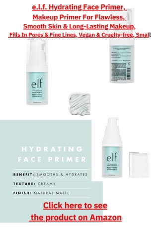 e.l.f. Hydrating Face Primer,
Makeup Primer For Flawless,
Smooth Skin & Long-Lasting Makeup,
Fills In Pores & Fine Lines, Vegan & Cruelty-free, Small
Click here to see
the product on Amazon
 