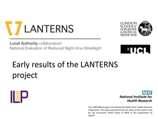 Early results of the LANTERNS 
project 
The LANTERNS project is funded by the NIHR Public Health Research 
Programme. The views expressed here are those of the authors and 
do not necessarily reflect those of NIHR or the Department of 
Health 
 