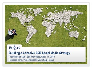 Building a Cohesive B2B Social Media Strategy
Presented at SES, San Francisco, Sept. 11, 2013
Rebecca Tann, Vice President Marketing, Regus
 