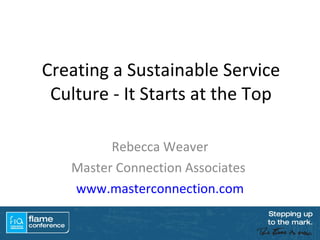 Creating a Sustainable Service Culture - It Starts at the Top Rebecca Weaver Master Connection Associates  www.masterconnection.com 