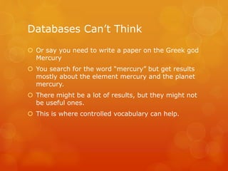Databases Can’t Think
 Or say you need to write a paper on the Greek god
Mercury
 You search for the word “mercury” but get results
mostly about the element mercury and the planet
mercury.
 There might be a lot of results, but they might not
be useful ones.
 This is where controlled vocabulary can help.
 