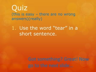Quiz
(this is easy – there are no wrong
answers)(really)
1. Use the word “tear” in a
short sentence.
Got something? Great! Now
go to the next slide…
 