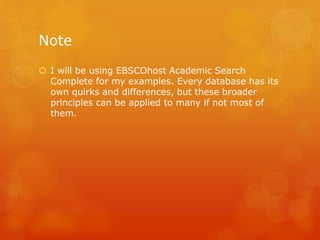 Note
 I will be using EBSCOhost Academic Search
Complete for my examples. Every database has its
own quirks and differences, but these broader
principles can be applied to many if not most of
them.
 