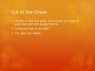 Cut to the Chase
 All this is well and good, but maybe you want to
just start with the subject terms.
 Is there a way to do that?
 I’m glad you asked.
 