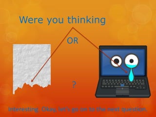 Were you thinking
OR
?
Interesting. Okay, let’s go on to the next question.
 
