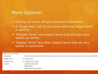 More Options!
 Clicking on a term will give you more information.
 A “Scope Note” will let you know what that subject term
is used for.
 “Broader Terms” are subject terms that will open your
search up further.
 “Related Terms” are other subject terms that are very
similar or synonyms.
 
