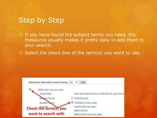 Step by Step
 If you have found the subject terms you need, the
thesaurus usually makes it pretty easy to add them to
your search.
 Select the check box of the term(s) you want to use.
 