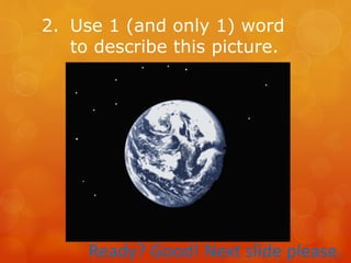 2. Use 1 (and only 1) word
to describe this picture.
Ready? Good! Next slide please.
 