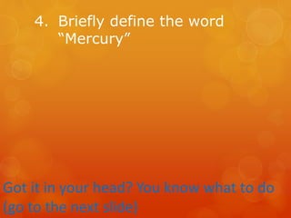 4. Briefly define the word
“Mercury”
Got it in your head? You know what to do
(go to the next slide)
 