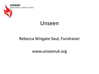 Unseen
Rebecca Wingate-Saul, Fundraiser
www.unseenuk.org
 