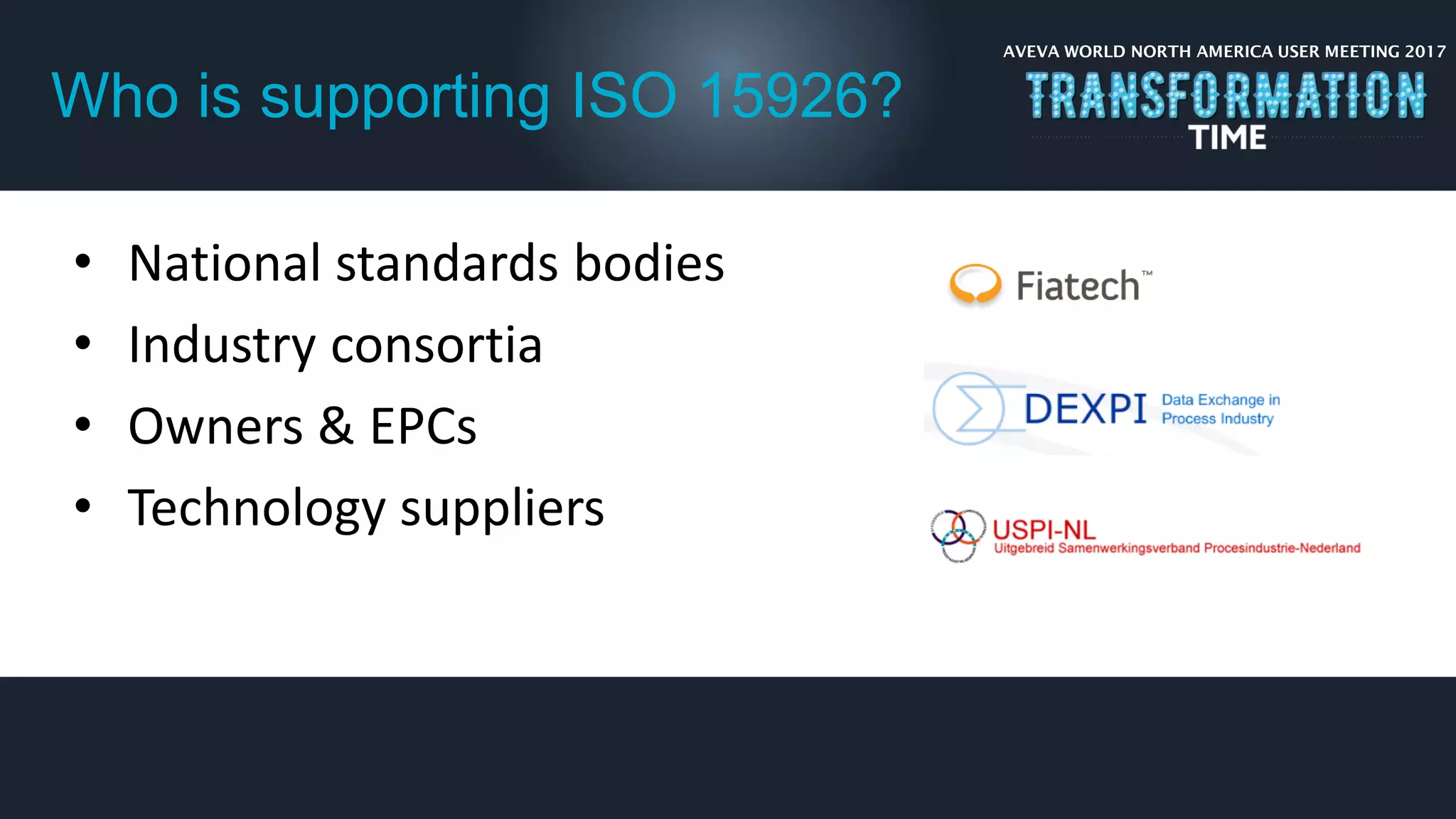 AVEVA WORLD NORTH AMERICA USER MEETING 2017
Who is supporting ISO 15926?
• National standards bodies
• Industry consortia
• Owners & EPCs
• Technology suppliers
 