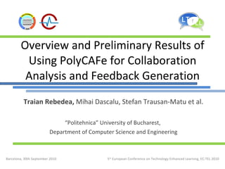 Overview and Preliminary Results of Using PolyCAFe for Collaboration Analysis and Feedback Generation Traian Rebedea,  Mihai Dascalu, Stefan Trausan-Matu et al. “ Politehnica” University of Bucharest,  Department of Computer Science and Engineering 