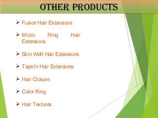 otHer ProdUCtsotHer ProdUCts
RERRRERR
 Fusion Hair Extensions
 Micro Ring Hair
Extensions
 Skin Weft Hair Extensions
 TapeIn Hair Extensions
 Hair Closure
 Color Ring
 Hair Textures
 