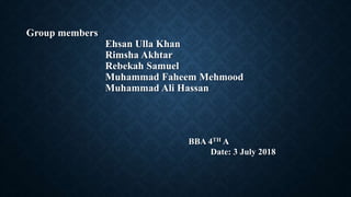 Group members
Ehsan Ulla Khan
Rimsha Akhtar
Rebekah Samuel
Muhammad Faheem Mehmood
Muhammad Ali Hassan
BBA 4TH A
Date: 3 July 2018
 