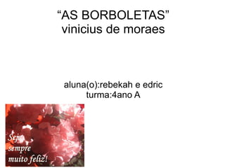 “AS BORBOLETAS” vinicius de moraes aluna(o):rebekah e edric turma:4ano A 