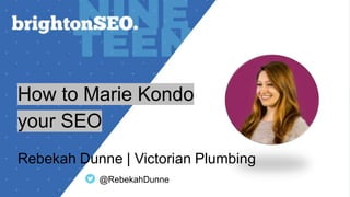 How to Marie Kondo
your SEO
Rebekah Dunne | Victorian Plumbing
@RebekahDunne
 