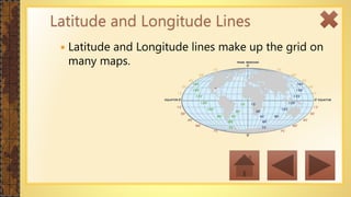  Latitude and Longitude lines make up the grid on
many maps.
Latitude and Longitude Lines
 