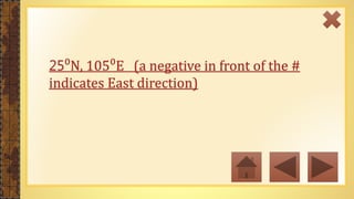 25⁰N, 105⁰E (a negative in front of the #
indicates East direction)
 