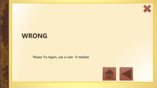 Please Try Again, use a ruler if needed.
WRONG
 