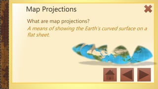 What are map projections?
A means of showing the Earth’s curved surface on a
flat sheet.
Map Projections
 