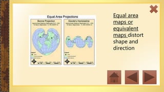Equal area
maps or
equivalent
maps distort
shape and
direction
 