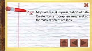 Maps are visual Representation of data
Created by cartographers (map maker)
for many different reasons
 