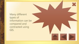 Many different
types of
information can be
compared and
contrasted using
GIS.
• Operational Expenses for Business
• Real Estate Site Selection
• Route/Corridor Selection
• Evacuation Planning
• Conservation, Natural Resource Extraction
• Etc.
 
