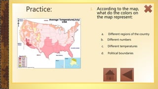 1. According to the map,
what do the colors on
the map represent:
Practice:
a. Different regions of the country
b. Different numbers
c. Different temperatures
d. Political boundaries
 