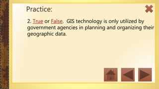 2. True or False. GIS technology is only utilized by
government agencies in planning and organizing their
geographic data.
Practice:
 